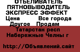 ОТБЕЛИВАТЕЛЬ-ПЯТНОВЫВОДИТЕЛЬ ЭКСПРЕСС-ЭФФЕКТ › Цена ­ 300 - Все города Другое » Продам   . Татарстан респ.,Набережные Челны г.